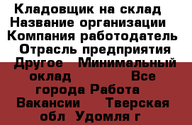 Кладовщик на склад › Название организации ­ Компания-работодатель › Отрасль предприятия ­ Другое › Минимальный оклад ­ 26 000 - Все города Работа » Вакансии   . Тверская обл.,Удомля г.
